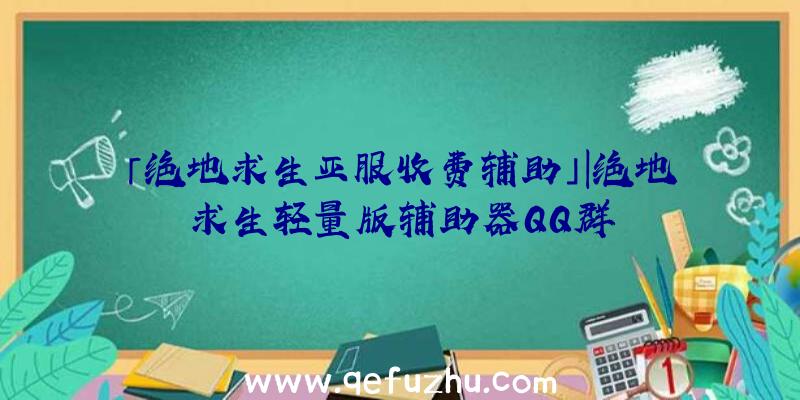 「绝地求生亚服收费辅助」|绝地求生轻量版辅助器QQ群